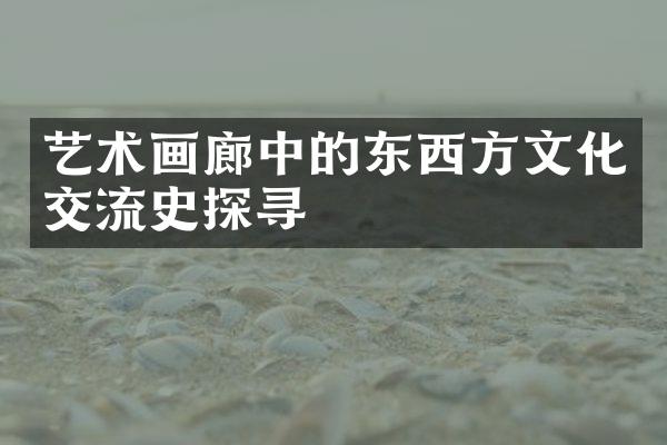 艺术画廊中的东西方文化交流史探寻