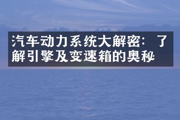 汽车动力系统大解密：了解引擎及变速箱的奥秘