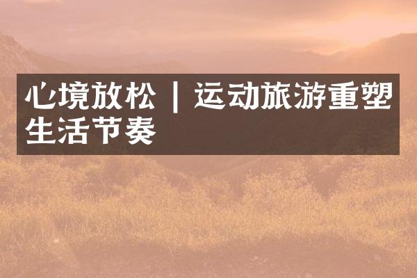 心境放松 | 运动旅游重塑生活节奏