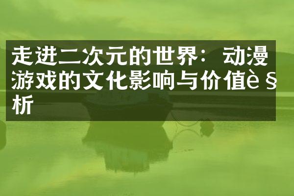 走进二次元的世界：动漫游戏的文化影响与价值解析