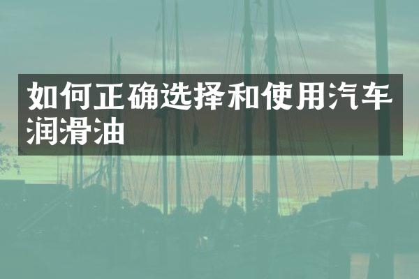 如何正确选择和使用汽车润滑油