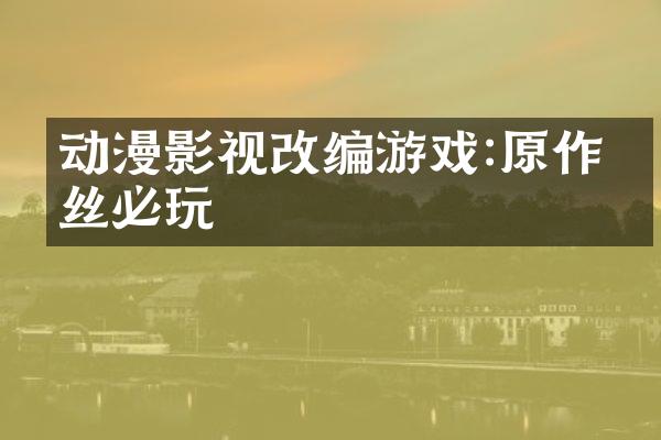 动漫影视改编游戏:原作粉丝必玩