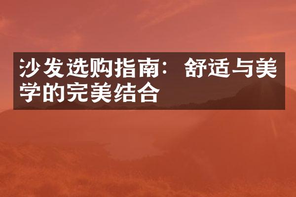沙发选购指南：舒适与美学的完美结合