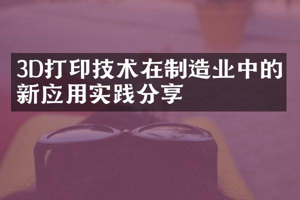 3D打印技术在制造业中的创新应用实践分享