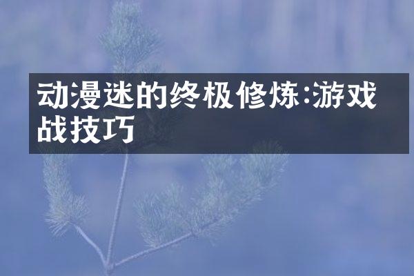 动漫迷的终极修炼:游戏实战技巧