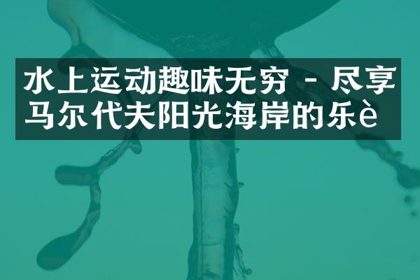 水上运动趣味无穷 - 尽享马尔代夫阳光海岸的乐趣