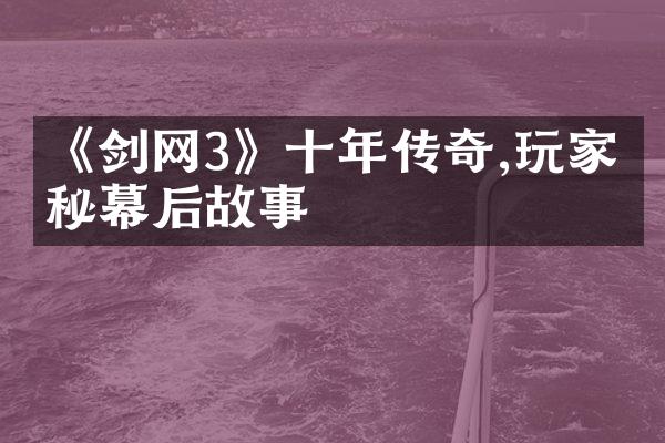 《剑网3》十年传奇,玩家探秘幕后故事