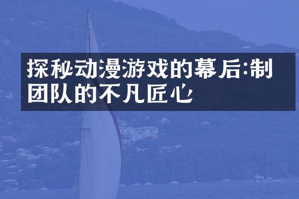 探秘动漫游戏的幕后:制作团队的不凡匠心