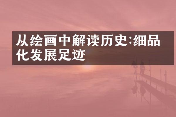 从绘画中解读历史:细品文化发展足迹