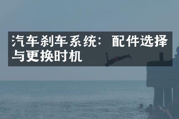 汽车刹车系统：配件选择与更换时机