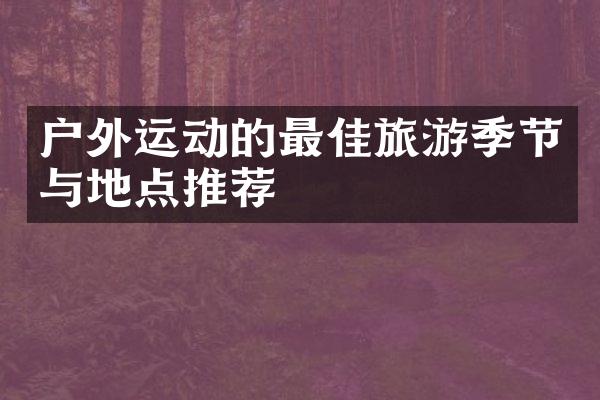 户外运动的最佳旅游季节与地点推荐