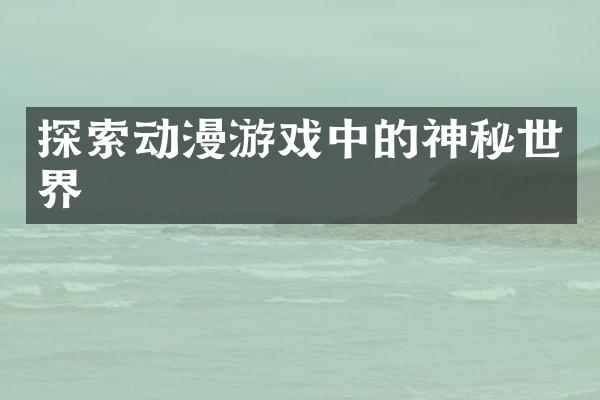 探索动漫游戏中的神秘世界