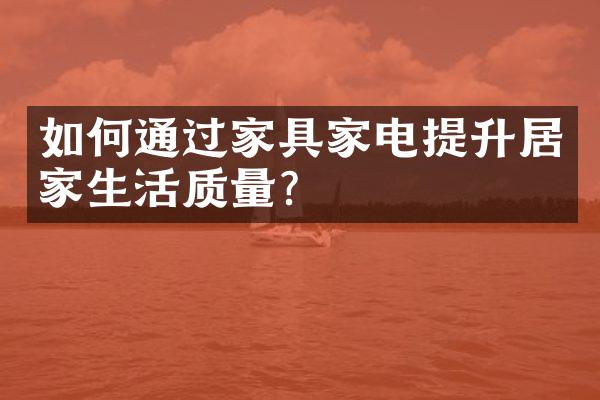 如何通过家具家电提升居家生活质量？