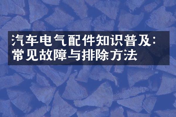 汽车电气配件知识普及：常见故障与排除方法