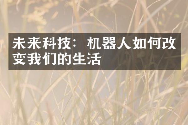 未来科技：机器人如何改变我们的生活