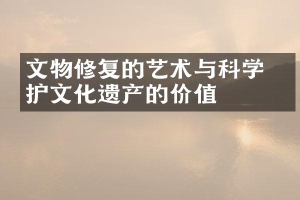文物修复的艺术与科学 保护文化遗产的价值