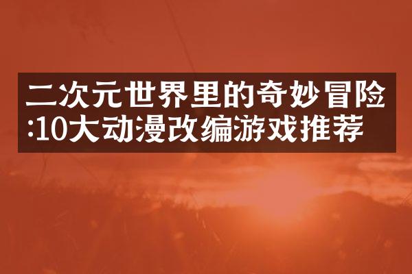 二次元世界里的奇妙冒险:10大动漫改编游戏推荐