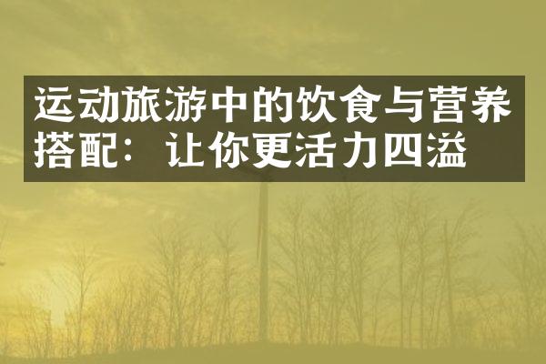 运动旅游中的饮食与营养搭配：让你更活力四溢！
