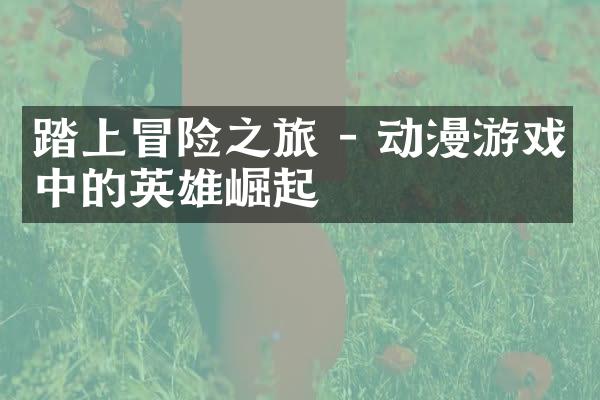 踏上冒险之旅 - 动漫游戏中的英雄崛起