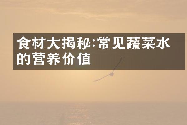 食材大揭秘:常见蔬菜水果的营养价值