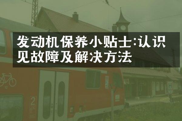发动机保养小贴士:认识常见故障及解决方法