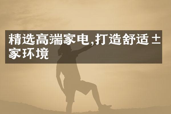 精选高端家电,打造舒适居家环境