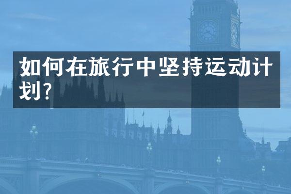 如何在旅行中坚持运动计划？