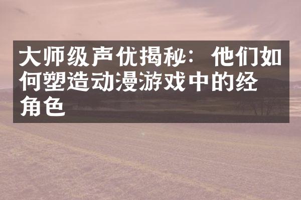 大师级声优揭秘：他们如何塑造动漫游戏中的经典角色