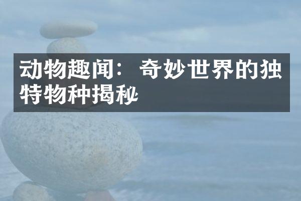 动物趣闻：奇妙世界的独特物种揭秘