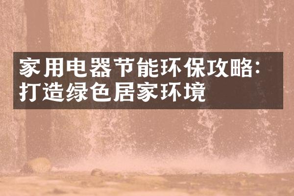 家用电器节能环保攻略：打造绿色居家环境
