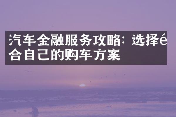 汽车金融服务攻略: 选择适合自己的购车方案