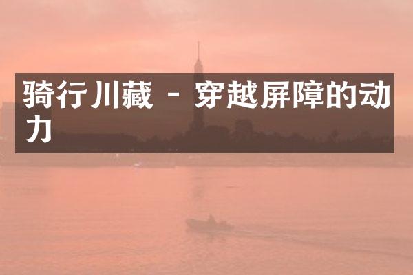 骑行川藏 - 穿越屏障的动力