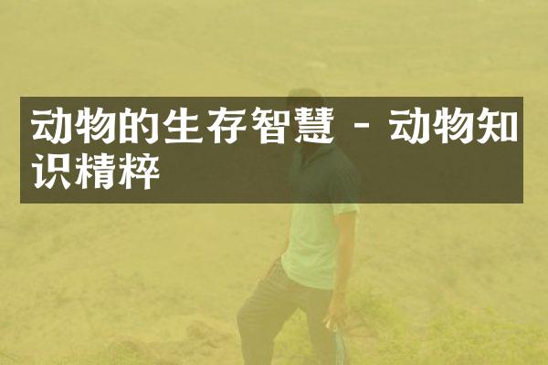 动物的生存智慧 - 动物知识精粹
