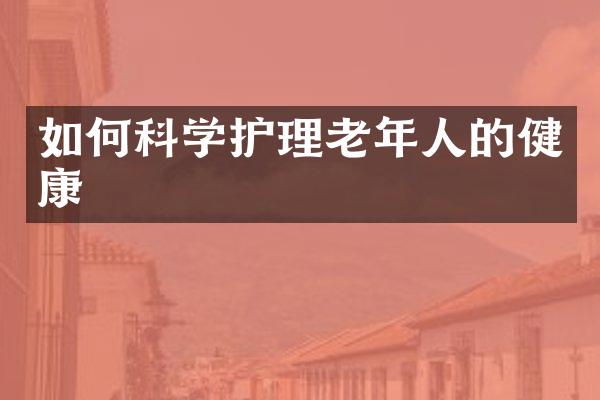 如何科学护理老年人的健康