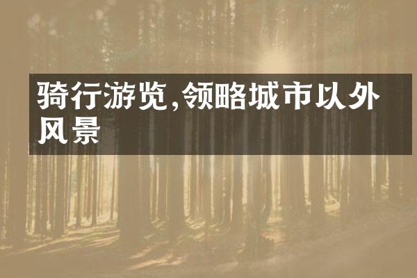 骑行游览,领略城市以外的风景