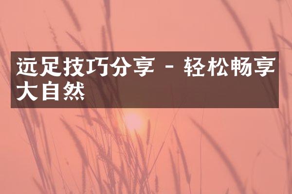 远足技巧分享 - 轻松畅享大自然
