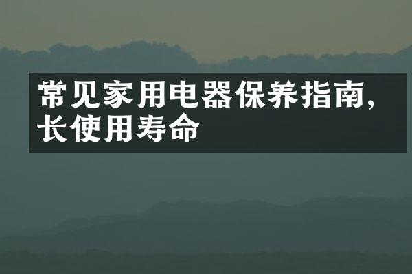 常见家用电器保养指南,延长使用寿命