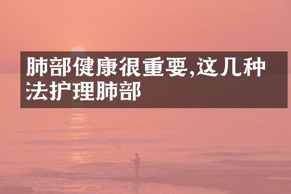 肺部健康很重要,这几种方法护理肺部