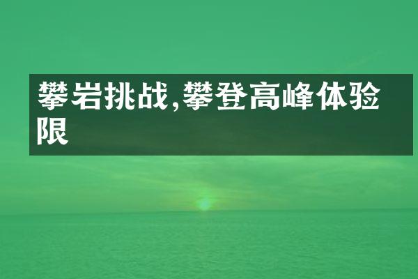攀岩挑战,攀登高峰体验极限