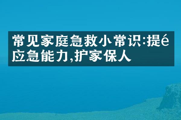 常见家庭急救小常识:提高应急能力,护家保人