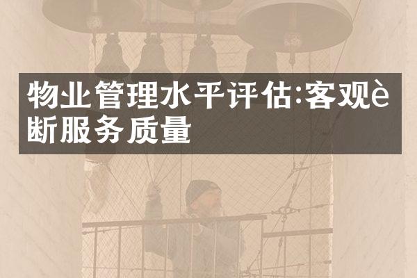 物业管理水平评估:客观诊断服务质量