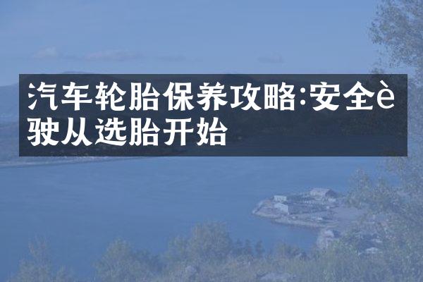 汽车轮胎保养攻略:安全行驶从选胎开始