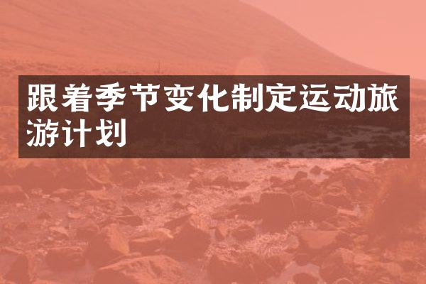 跟着季节变化制定运动旅游计划