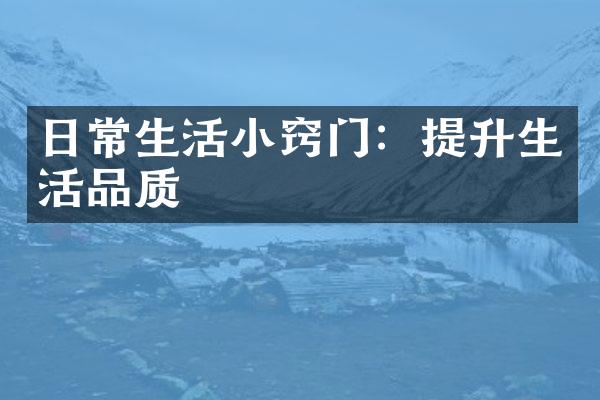 日常生活小窍门：提升生活品质