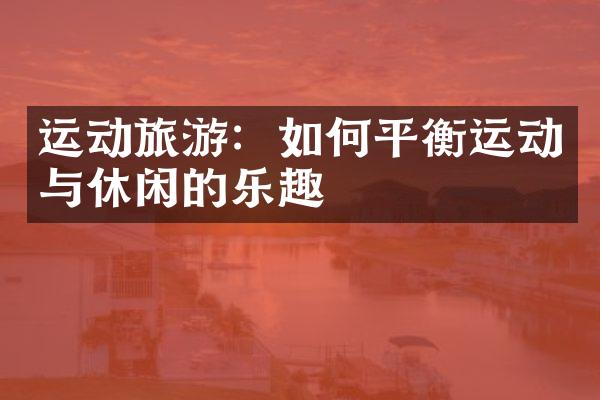 运动旅游：如何平衡运动与休闲的乐趣