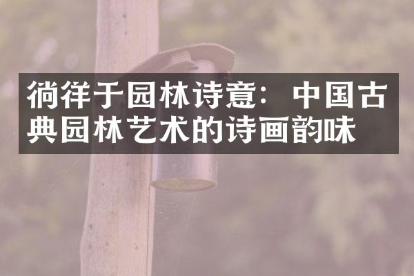 徜徉于园林诗意：中国古典园林艺术的诗画韵味