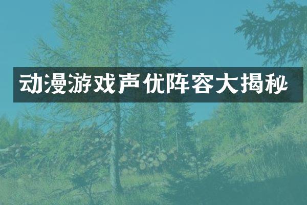 动漫游戏声优阵容大揭秘