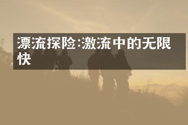 漂流探险:激流中的无限畅快