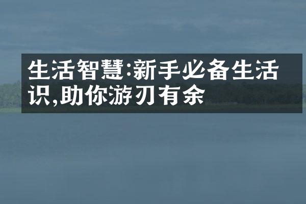 生活智慧:新手必备生活常识,助你游刃有余
