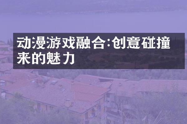 动漫游戏融合:创意碰撞带来的魅力